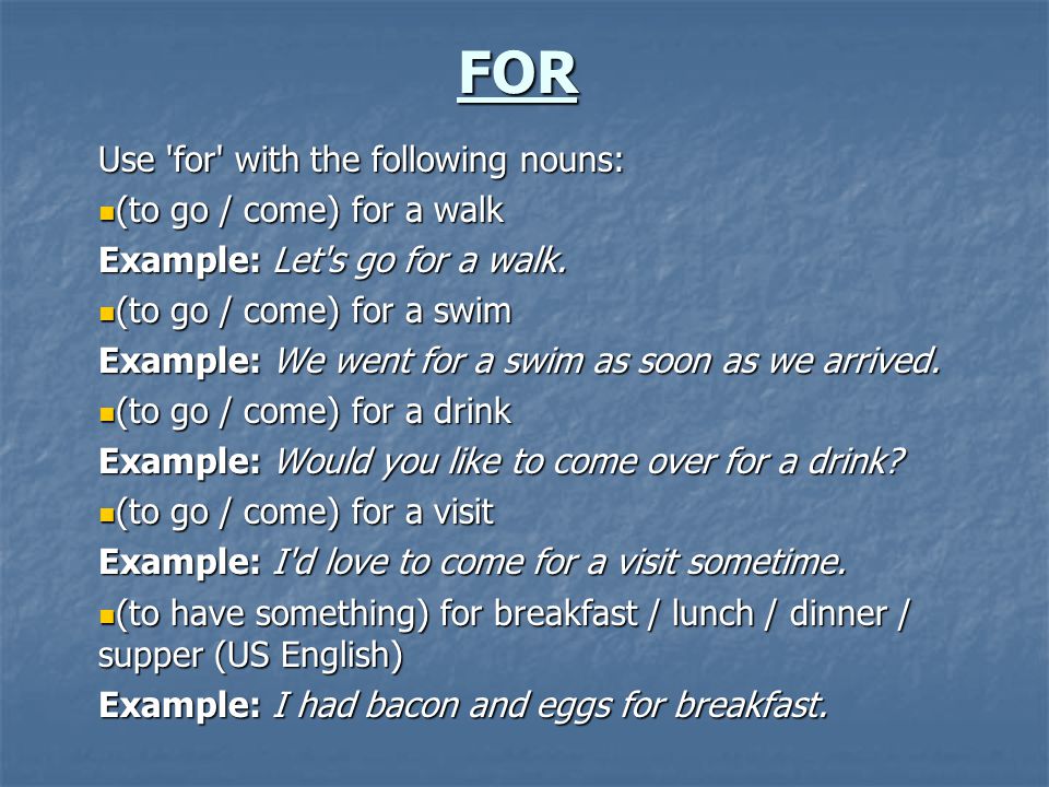 FOR Use for with the following nouns: (to go / come) for a walk (to go / come) for a walk Example: Let s go for a walk.