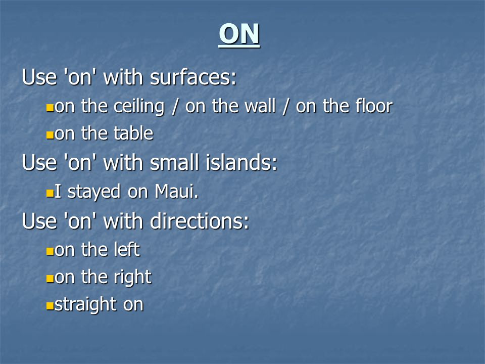 ON Use on with surfaces: on the ceiling / on the wall / on the floor on the ceiling / on the wall / on the floor on the table on the table Use on with small islands: I stayed on Maui.