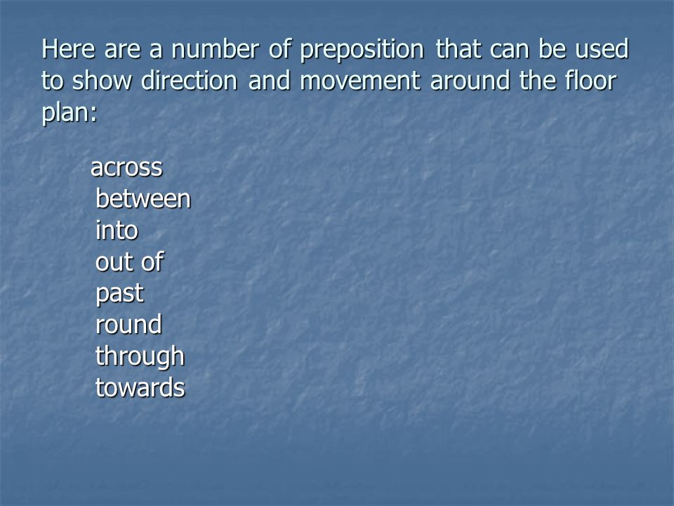 Here are a number of preposition that can be used to show direction and movement around the floor plan: across between into out of past round through towards across between into out of past round through towards