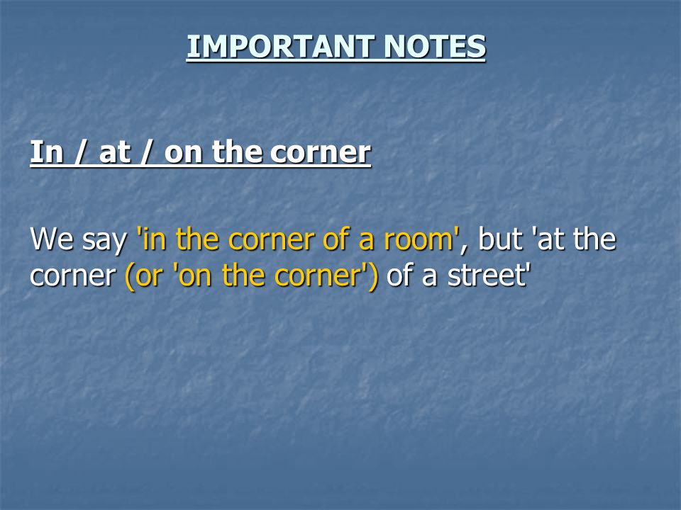 IMPORTANT NOTES In / at / on the corner We say in the corner of a room , but at the corner (or on the corner ) of a street