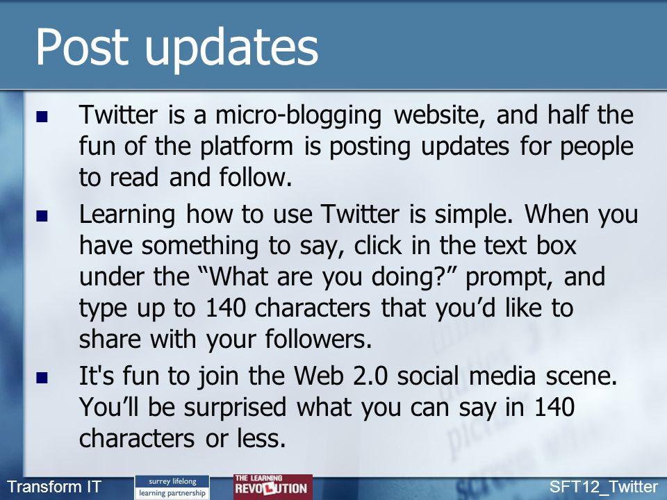 Transform IT SFT12_Twitter Post updates Twitter is a micro-blogging website, and half the fun of the platform is posting updates for people to read and follow.