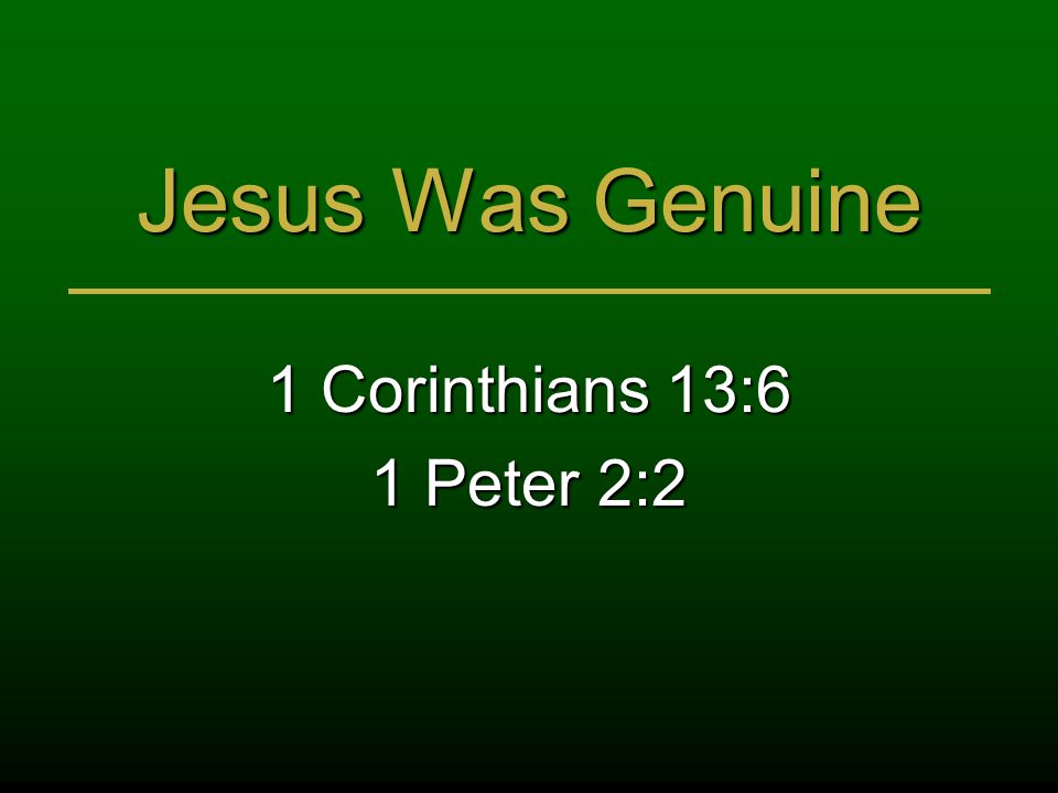 Jesus Was Genuine 1 Corinthians 13:6 1 Peter 2:2