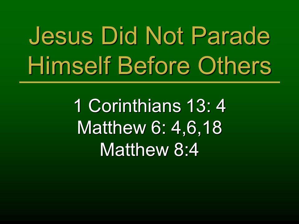 Jesus Did Not Parade Himself Before Others 1 Corinthians 13: 4 Matthew 6: 4,6,18 Matthew 8:4
