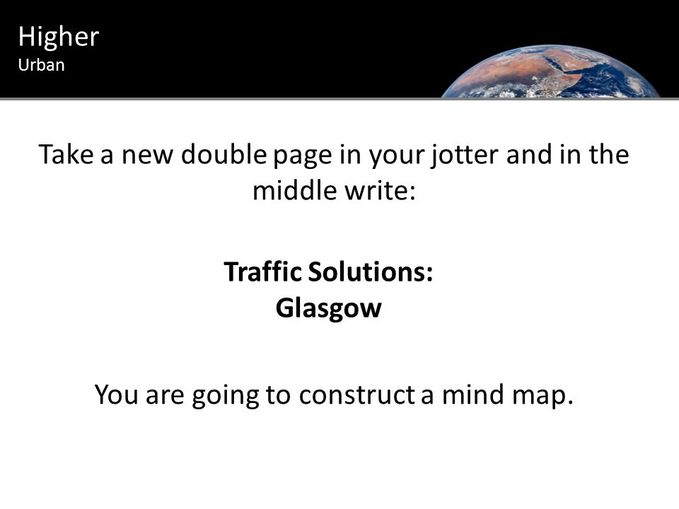 Urban Introduction Higher Urban Traffic Solutions: Glasgow Take a new double page in your jotter and in the middle write: You are going to construct a mind map.