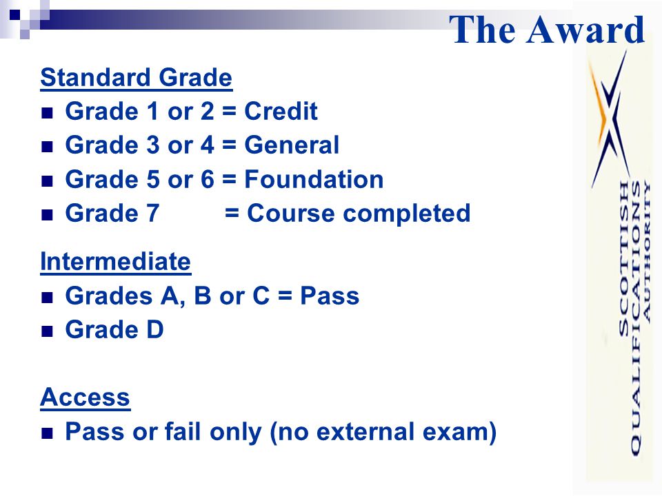 The Award Standard Grade Grade 1 or 2 = Credit Grade 3 or 4 = General Grade 5 or 6 = Foundation Grade 7 = Course completed Intermediate Grades A, B or C = Pass Grade D Access Pass or fail only (no external exam)