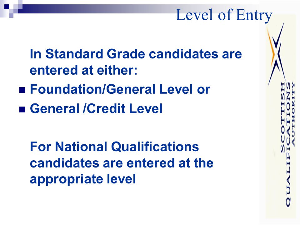 Level of Entry In Standard Grade candidates are entered at either: Foundation/General Level or General /Credit Level For National Qualifications candidates are entered at the appropriate level