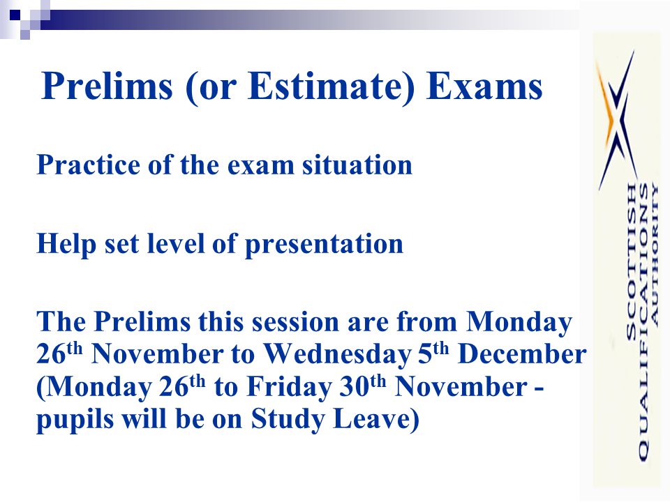 Prelims (or Estimate) Exams Practice of the exam situation Help set level of presentation The Prelims this session are from Monday 26 th November to Wednesday 5 th December (Monday 26 th to Friday 30 th November - pupils will be on Study Leave)