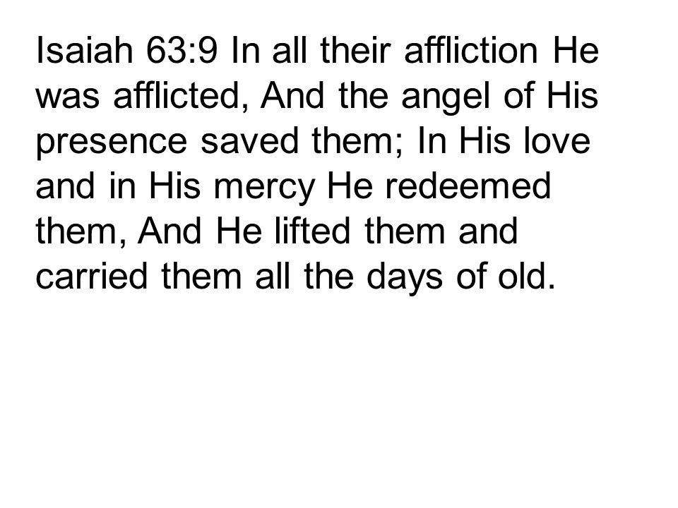 Isaiah 63:9 In all their affliction He was afflicted, And the angel of His presence saved them; In His love and in His mercy He redeemed them, And He lifted them and carried them all the days of old.