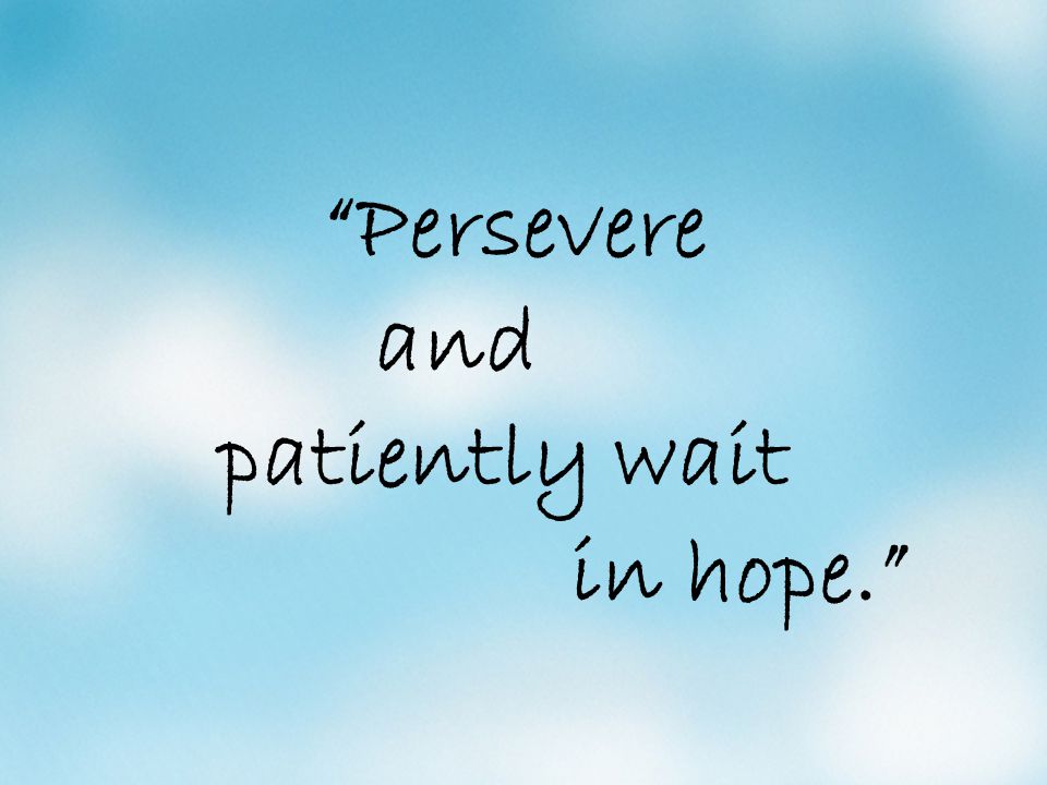 Persevere and patiently wait in hope.