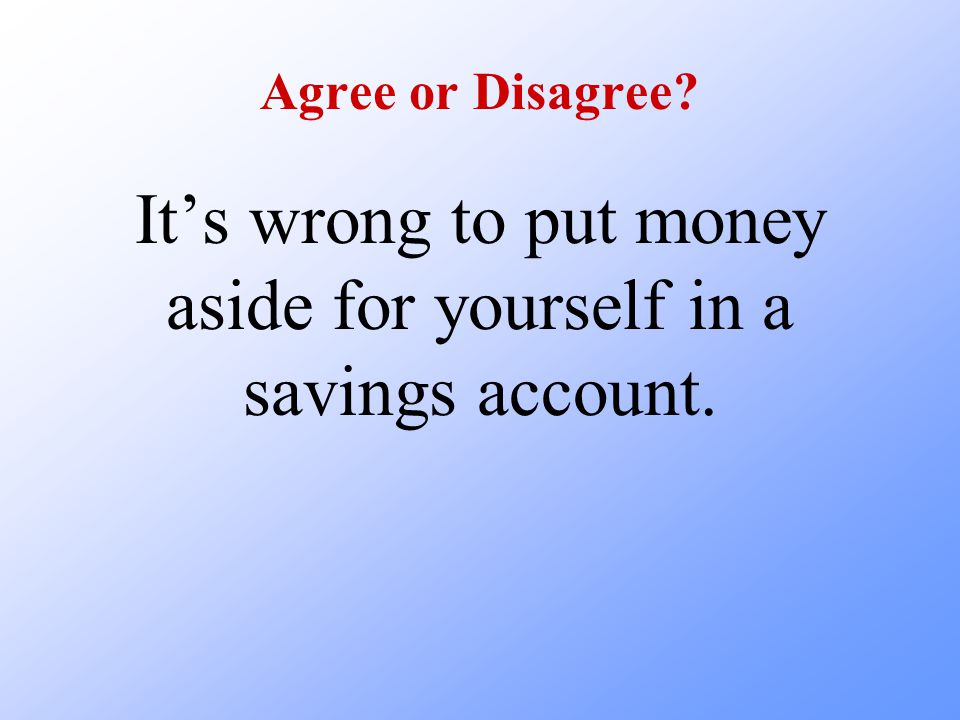 Agree or Disagree It’s wrong to put money aside for yourself in a savings account.