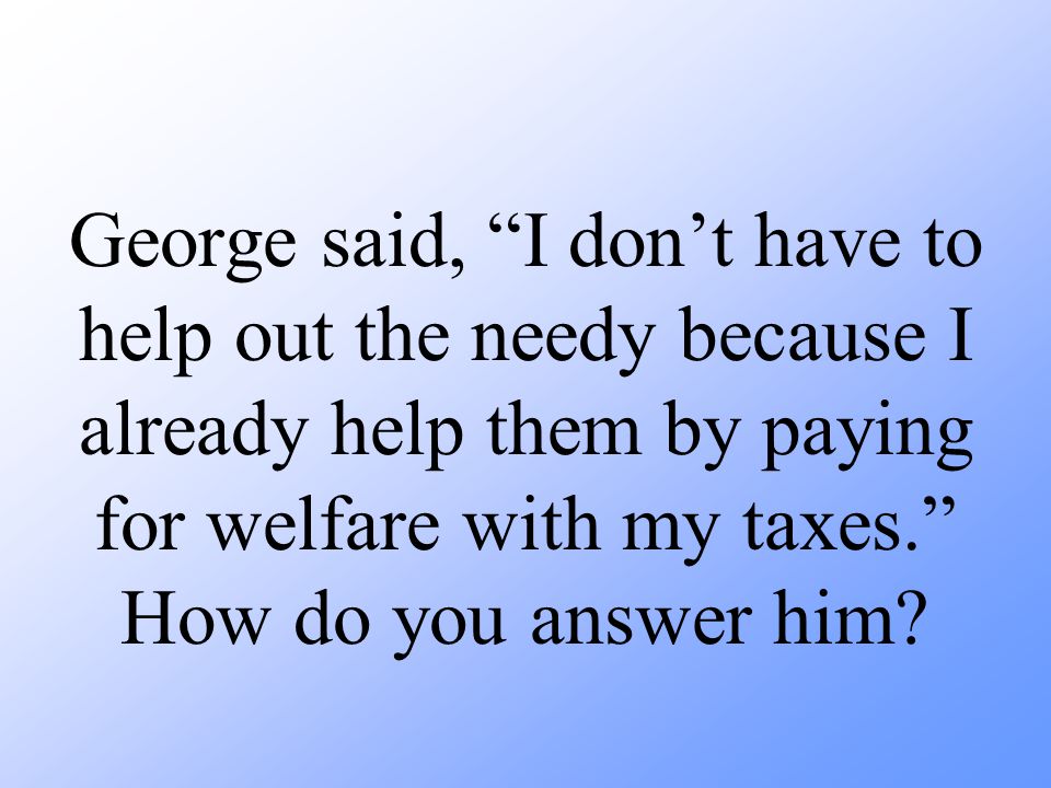 George said, I don’t have to help out the needy because I already help them by paying for welfare with my taxes. How do you answer him
