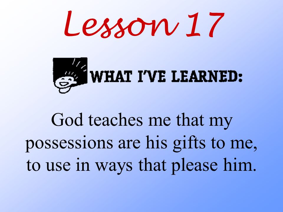 Lesson 17 God teaches me that my possessions are his gifts to me, to use in ways that please him.