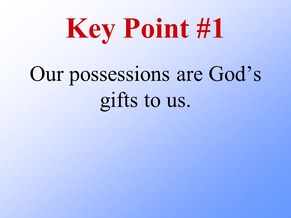 Key Point #1 Our possessions are God’s gifts to us.