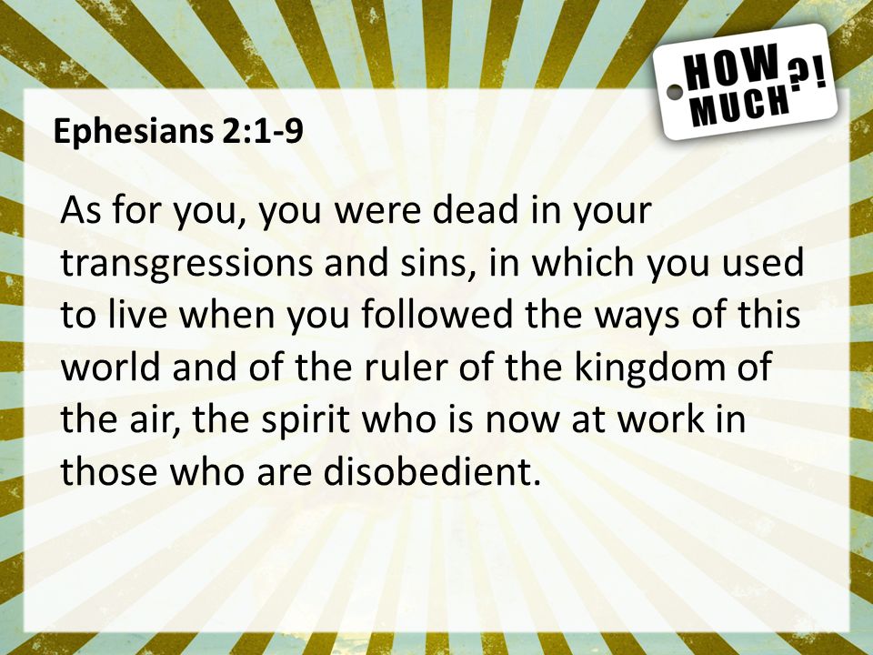 Ephesians 2:1-9 As for you, you were dead in your transgressions and sins, in which you used to live when you followed the ways of this world and of the ruler of the kingdom of the air, the spirit who is now at work in those who are disobedient.