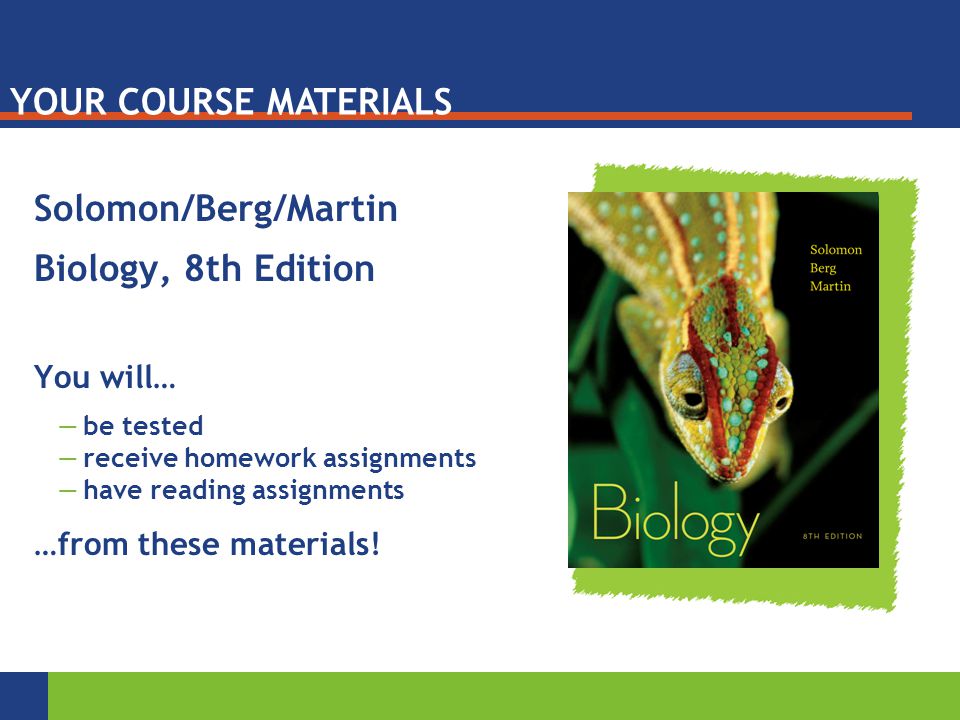 Your course materials Solomon/Berg/Martin Biology, 8th Edition You will… —be tested —receive homework assignments —have reading assignments …from these materials.