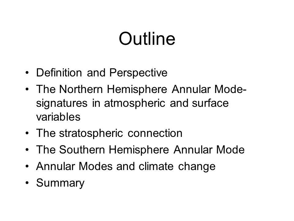 Outline Definition and Perspective The Northern Hemisphere Annular Mode- signatures in atmospheric and surface variables The stratospheric connection The Southern Hemisphere Annular Mode Annular Modes and climate change Summary
