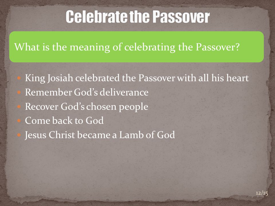 King Josiah celebrated the Passover with all his heart Remember God’s deliverance Recover God’s chosen people Come back to God Jesus Christ became a Lamb of God What is the meaning of celebrating the Passover.
