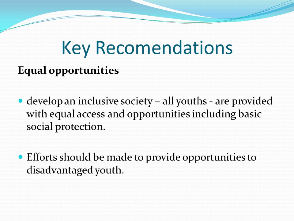 Key Recomendations Equal opportunities develop an inclusive society – all youths - are provided with equal access and opportunities including basic social protection.