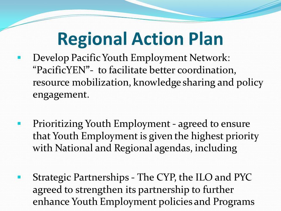 Regional Action Plan  Develop Pacific Youth Employment Network: PacificYEN - to facilitate better coordination, resource mobilization, knowledge sharing and policy engagement.