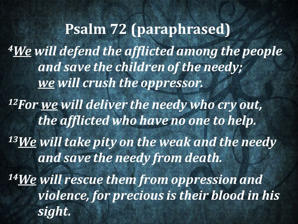 Psalm 72 (paraphrased) 4 We will defend the afflicted among the people and save the children of the needy; we will crush the oppressor.