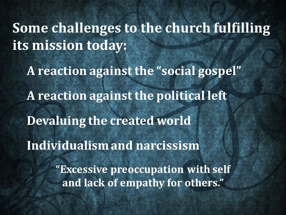 Some challenges to the church fulfilling its mission today: A reaction against the social gospel A reaction against the political left Devaluing the created world Individualism and narcissism Excessive preoccupation with self and lack of empathy for others.