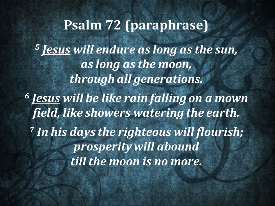 Psalm 72 (paraphrase) 5 Jesus will endure as long as the sun, as long as the moon, through all generations.