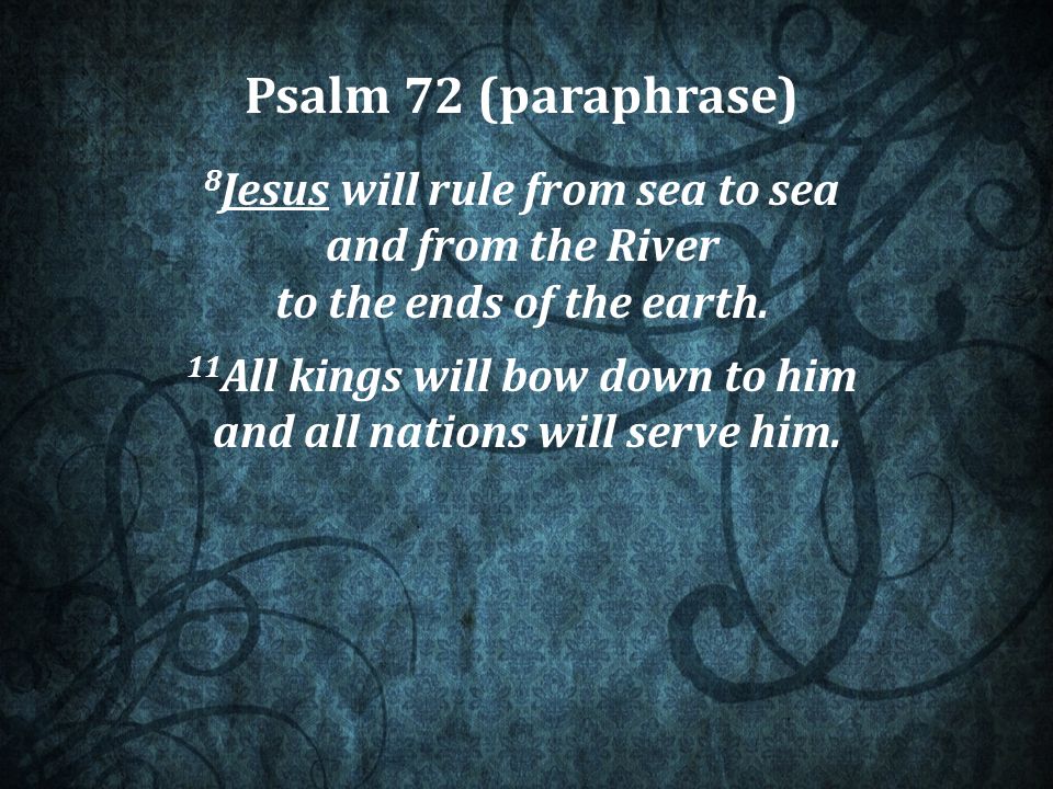 Psalm 72 (paraphrase) 8 Jesus will rule from sea to sea and from the River to the ends of the earth.