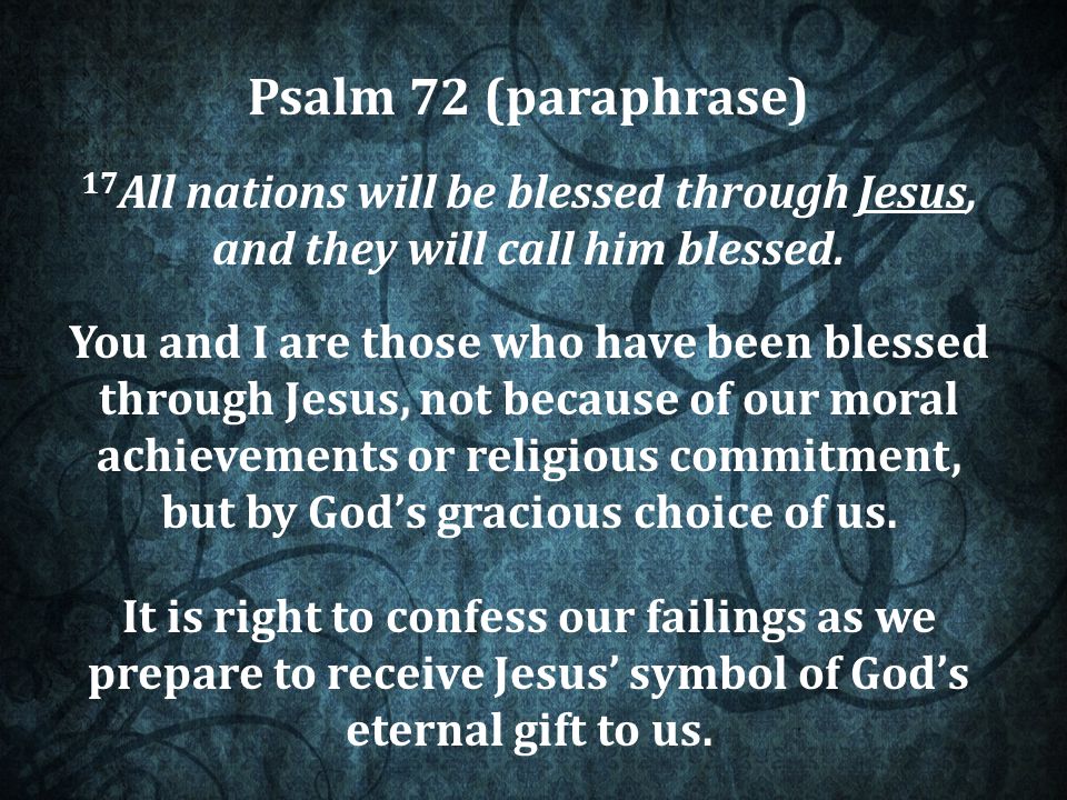 Psalm 72 (paraphrase) 17 All nations will be blessed through Jesus, and they will call him blessed.