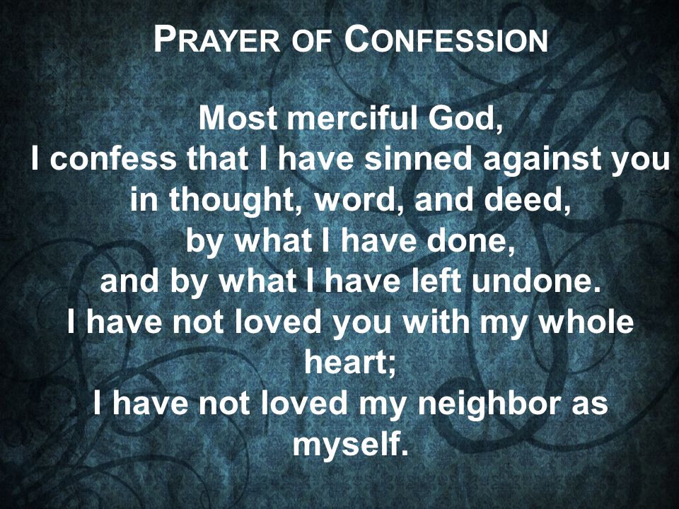 P RAYER OF C ONFESSION Most merciful God, I confess that I have sinned against you in thought, word, and deed, by what I have done, and by what I have left undone.