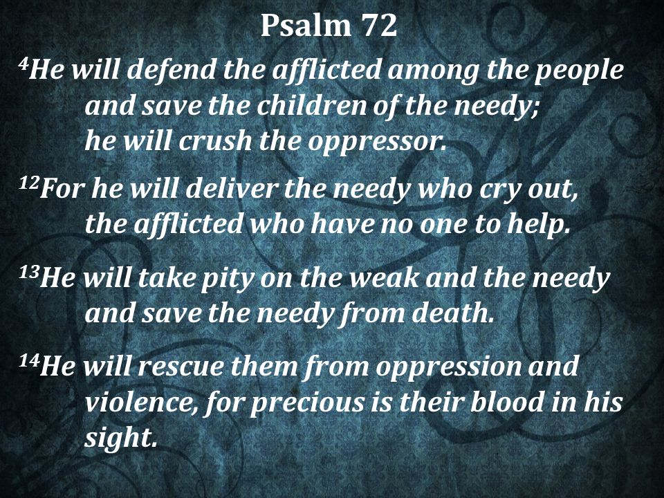 Psalm 72 4 He will defend the afflicted among the people and save the children of the needy; he will crush the oppressor.