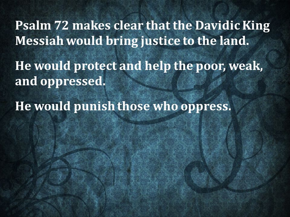 Psalm 72 makes clear that the Davidic King Messiah would bring justice to the land.
