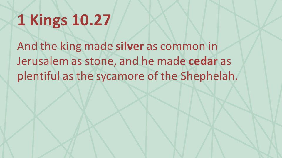 1 Kings And the king made silver as common in Jerusalem as stone, and he made cedar as plentiful as the sycamore of the Shephelah.