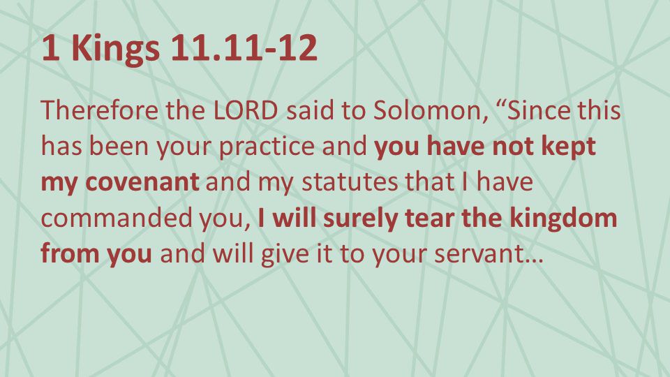 1 Kings Therefore the LORD said to Solomon, Since this has been your practice and you have not kept my covenant and my statutes that I have commanded you, I will surely tear the kingdom from you and will give it to your servant…