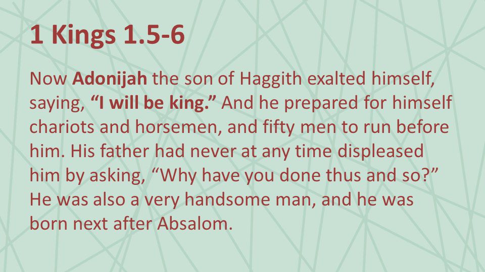 1 Kings Now Adonijah the son of Haggith exalted himself, saying, I will be king. And he prepared for himself chariots and horsemen, and fifty men to run before him.