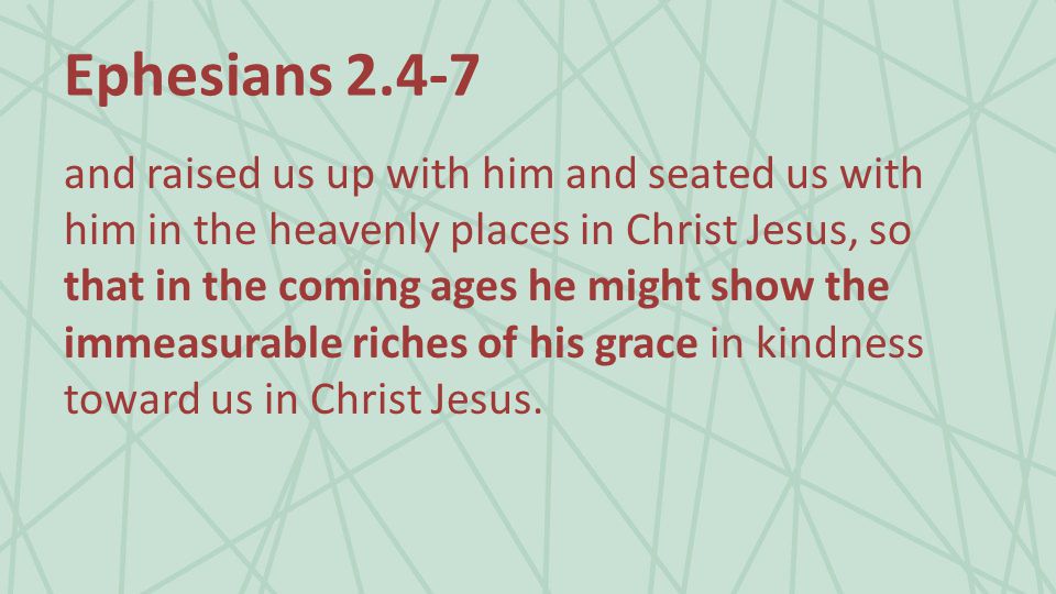 Ephesians and raised us up with him and seated us with him in the heavenly places in Christ Jesus, so that in the coming ages he might show the immeasurable riches of his grace in kindness toward us in Christ Jesus.