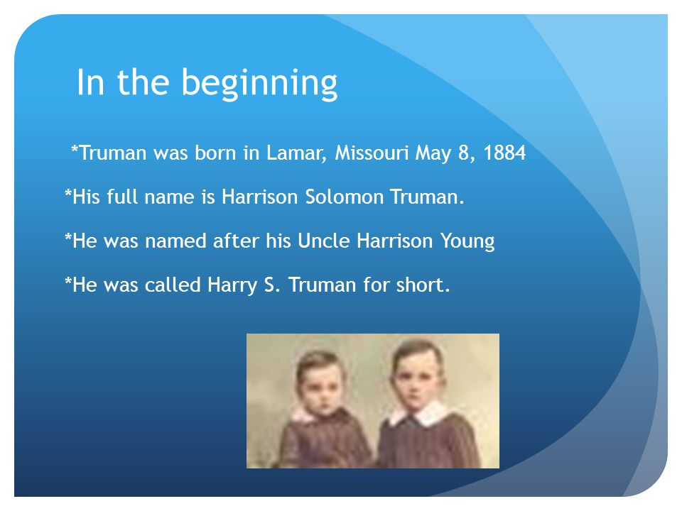 In the beginning *Truman was born in Lamar, Missouri May 8, 1884 *His full name is Harrison Solomon Truman.