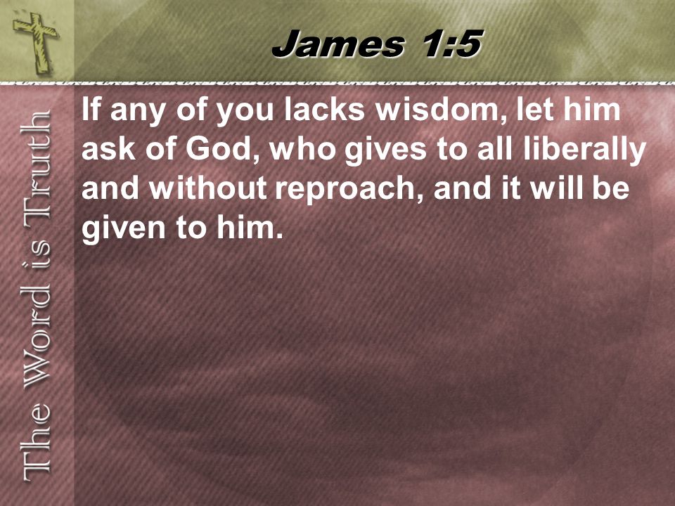 If any of you lacks wisdom, let him ask of God, who gives to all liberally and without reproach, and it will be given to him.