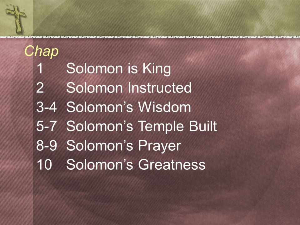 1Solomon is King 2 Solomon Instructed 3-4 Solomon’s Wisdom 5-7 Solomon’s Temple Built 8-9 Solomon’s Prayer 10Solomon’s Greatness Chap
