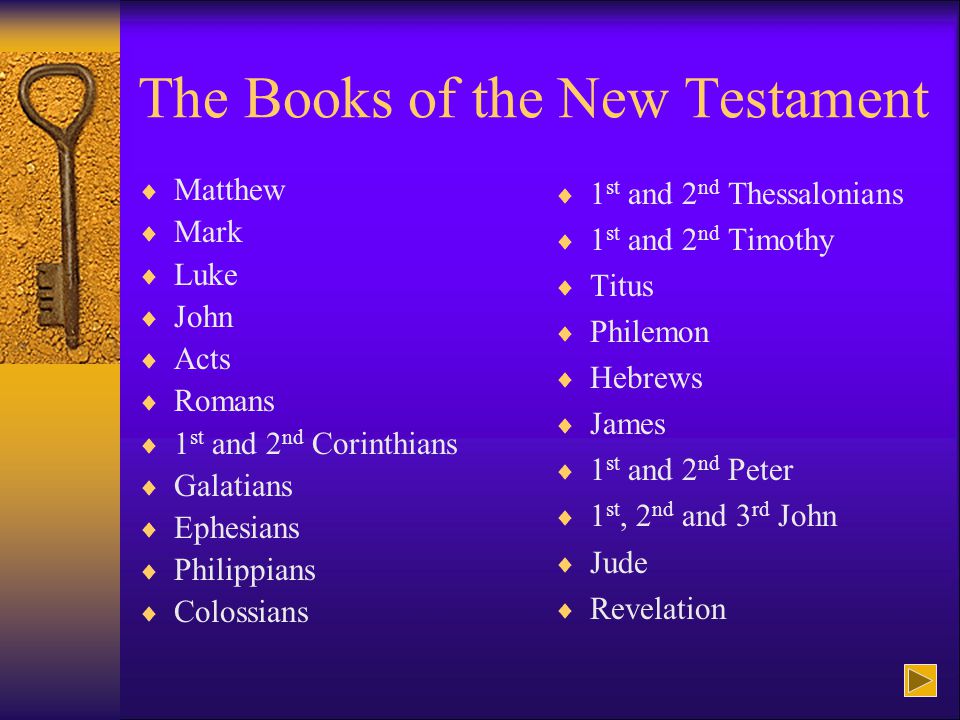 The Books of the New Testament  Matthew  Mark  Luke  John  Acts  Romans  1 st and 2 nd Corinthians  Galatians  Ephesians  Philippians  Colossians  1 st and 2 nd Thessalonians  1 st and 2 nd Timothy  Titus  Philemon  Hebrews  James  1 st and 2 nd Peter  1 st, 2 nd and 3 rd John  Jude  Revelation