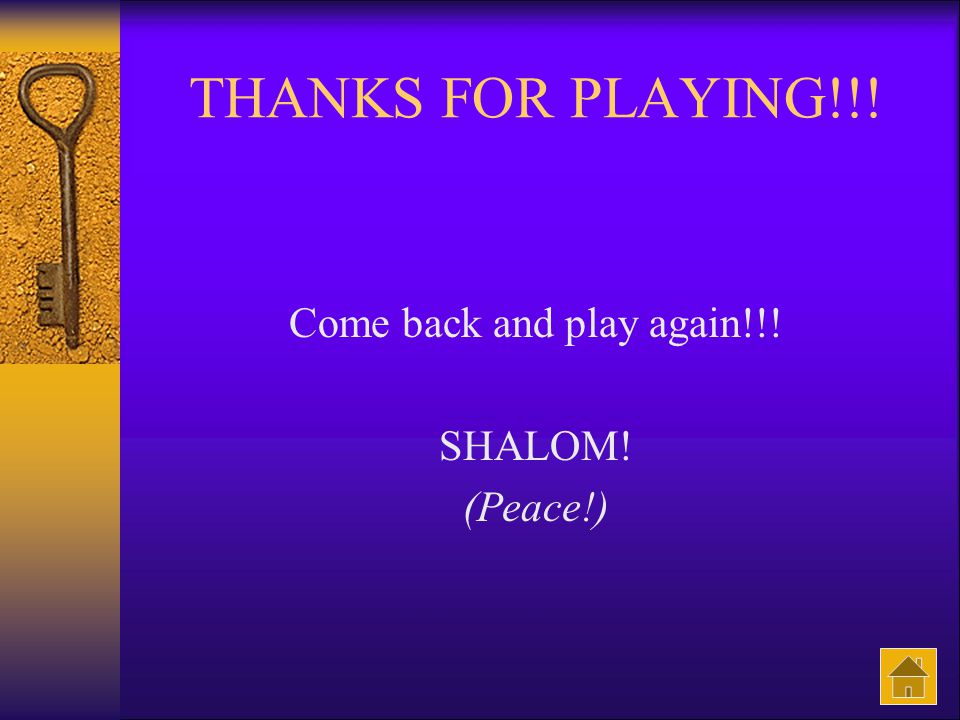 THANKS FOR PLAYING!!! Come back and play again!!! SHALOM! (Peace!)
