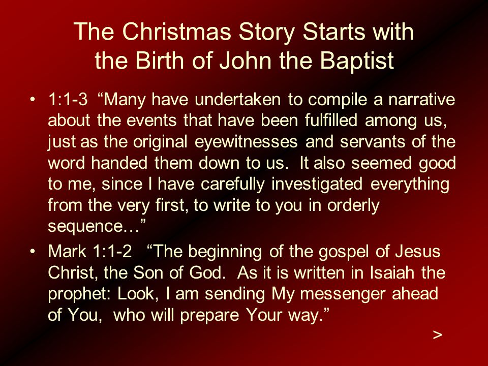 The Christmas Story Starts with the Birth of John the Baptist 1:1-3 Many have undertaken to compile a narrative about the events that have been fulfilled among us, just as the original eyewitnesses and servants of the word handed them down to us.