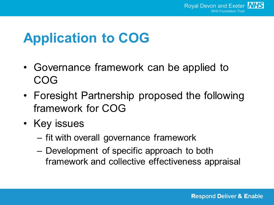 Respond Deliver & Enable Application to COG Governance framework can be applied to COG Foresight Partnership proposed the following framework for COG Key issues –fit with overall governance framework –Development of specific approach to both framework and collective effectiveness appraisal