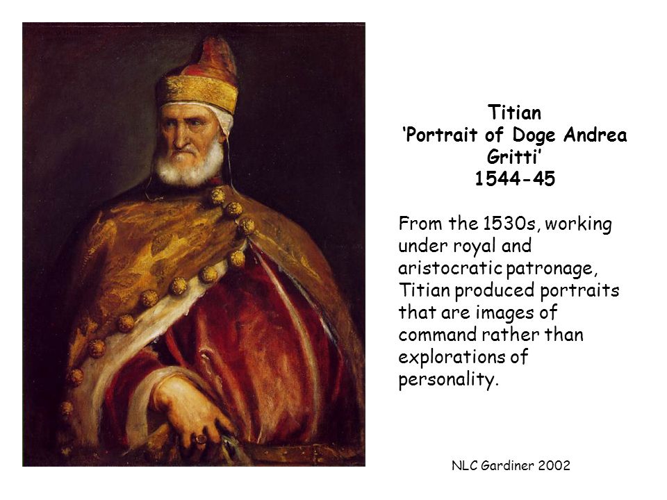 NLC Gardiner 2002 Titian ‘Portrait of Doge Andrea Gritti’ From the 1530s, working under royal and aristocratic patronage, Titian produced portraits that are images of command rather than explorations of personality.