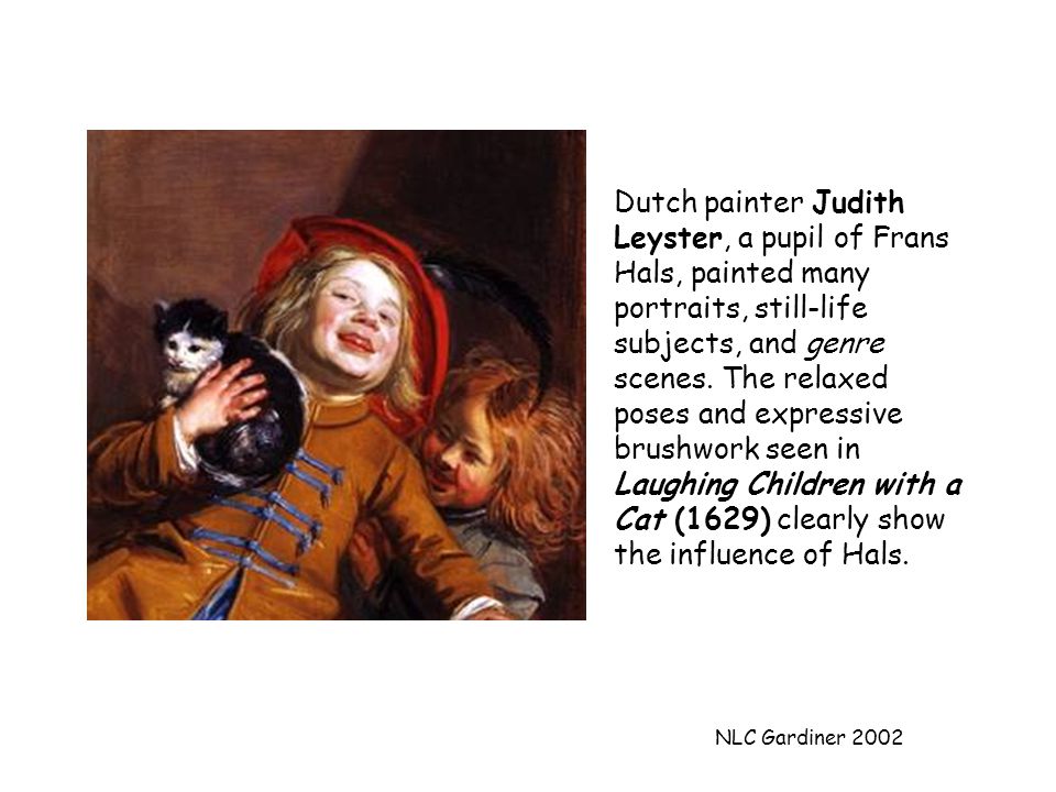 NLC Gardiner 2002 Dutch painter Judith Leyster, a pupil of Frans Hals, painted many portraits, still-life subjects, and genre scenes.