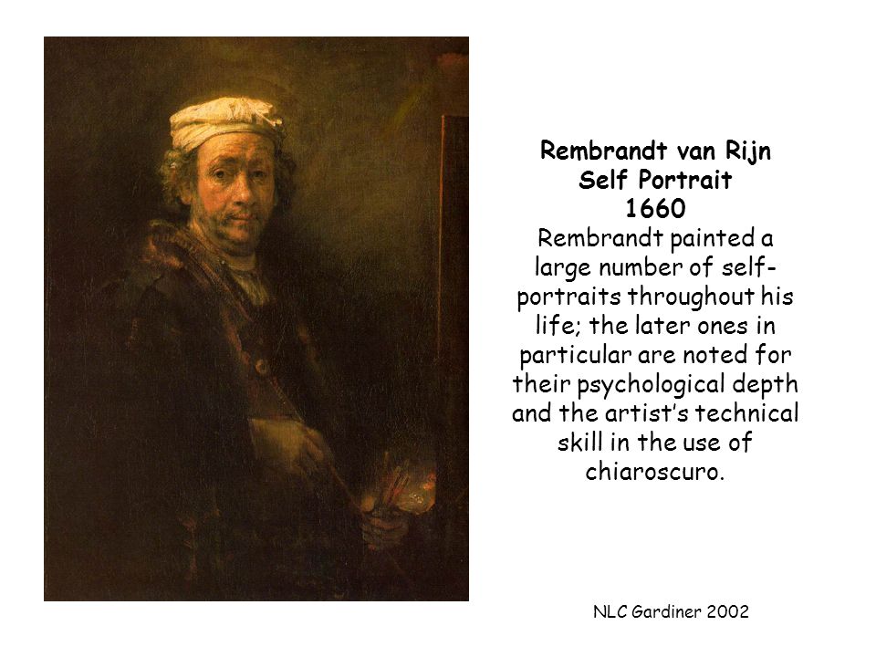 NLC Gardiner 2002 Rembrandt van Rijn Self Portrait 1660 Rembrandt painted a large number of self- portraits throughout his life; the later ones in particular are noted for their psychological depth and the artist’s technical skill in the use of chiaroscuro.