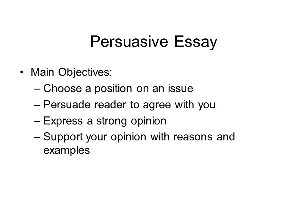 Persuasive Essay Main Objectives: –Choose a position on an issue –Persuade reader to agree with you –Express a strong opinion –Support your opinion with reasons and examples