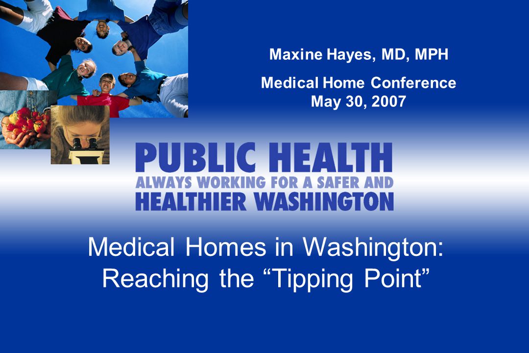 Medical Homes in Washington: Reaching the Tipping Point Maxine Hayes, MD, MPH Medical Home Conference May 30, 2007