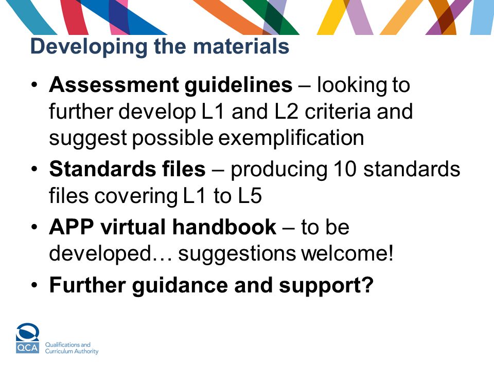 Developing the materials Assessment guidelines – looking to further develop L1 and L2 criteria and suggest possible exemplification Standards files – producing 10 standards files covering L1 to L5 APP virtual handbook – to be developed… suggestions welcome.