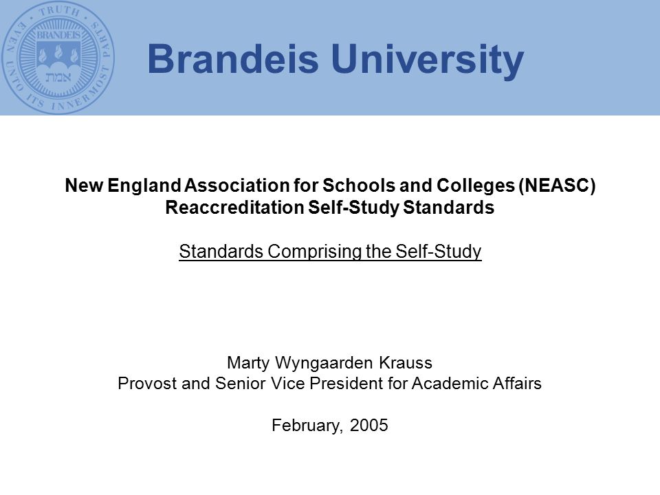 New England Association for Schools and Colleges (NEASC) Reaccreditation Self-Study Standards Standards Comprising the Self-Study Marty Wyngaarden Krauss Provost and Senior Vice President for Academic Affairs February, 2005 Brandeis University