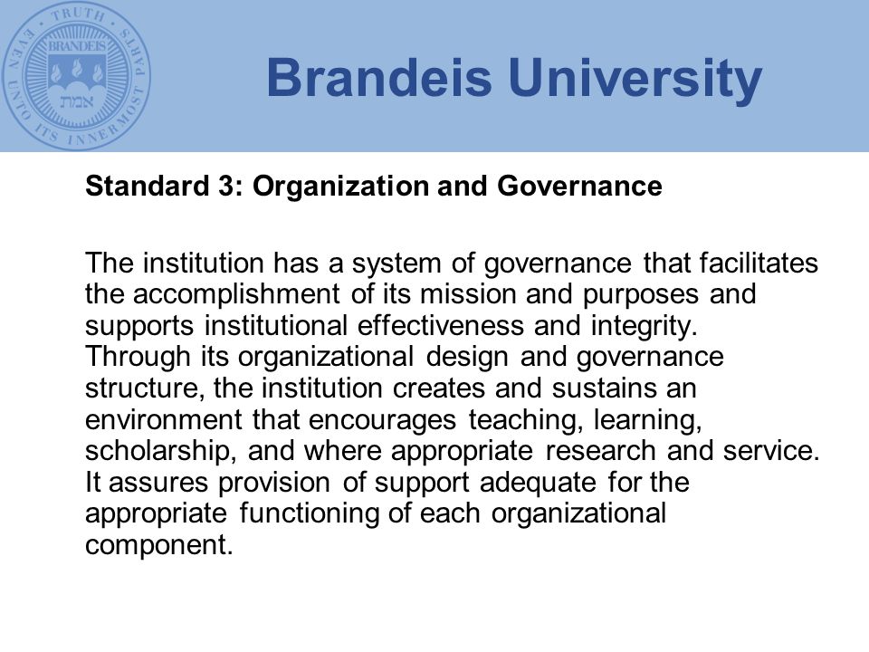 Brandeis University Standard 3: Organization and Governance The institution has a system of governance that facilitates the accomplishment of its mission and purposes and supports institutional effectiveness and integrity.